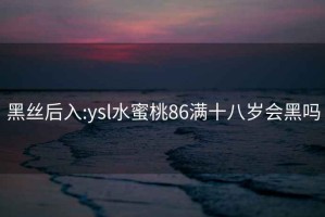 黑絲后入:ysl水蜜桃86滿(mǎn)十八歲會(huì )黑嗎