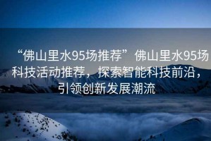 “佛山里水95場(chǎng)推薦”佛山里水95場(chǎng)科技活動(dòng)推薦，探索智能科技前沿，引領(lǐng)創(chuàng  )新發(fā)展潮流