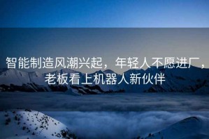 智能制造風(fēng)潮興起，年輕人不愿進(jìn)廠(chǎng)，老板看上機器人新伙伴