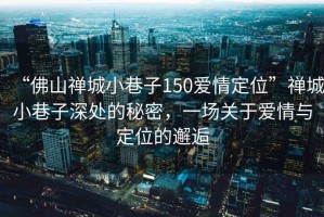 “佛山禪城小巷子150愛(ài)情定位”禪城小巷子深處的秘密，一場(chǎng)關(guān)于愛(ài)情與定位的邂逅