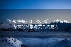 “小欖快餐200半夜500”小欖快餐，深夜的風(fēng)景與美食的魅力