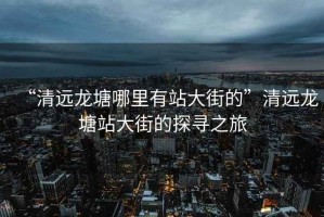 “清遠龍塘哪里有站大街的”清遠龍塘站大街的探尋之旅