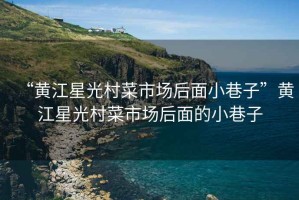 “黃江星光村菜市場(chǎng)后面小巷子”黃江星光村菜市場(chǎng)后面的小巷子