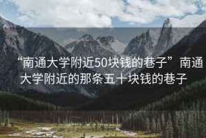 “南通大學(xué)附近50塊錢(qián)的巷子”南通大學(xué)附近的那條五十塊錢(qián)的巷子