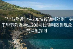 “畢節附近學(xué)生200塊錢(qián)隨叫隨到”關(guān)于畢節附近學(xué)生200塊錢(qián)隨叫隨到現象的深度探討