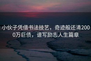 小伙子憑借書(shū)法技藝，奇跡般還清2000萬(wàn)巨債，譜寫(xiě)勵志人生篇章