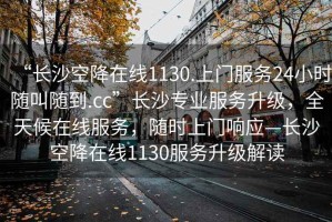 “長(cháng)沙空降在線(xiàn)1130.上門(mén)服務(wù)24小時(shí)隨叫隨到.cc”長(cháng)沙專(zhuān)業(yè)服務(wù)升級，全天候在線(xiàn)服務(wù)，隨時(shí)上門(mén)響應—長(cháng)沙空降在線(xiàn)1130服務(wù)升級解讀