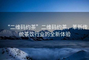 “二維碼約茶”二維碼約茶，革新傳統茶飲行業(yè)的全新體驗
