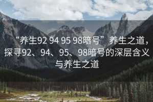 “養生92 94 95 98暗號”養生之道，探尋92、94、95、98暗號的深層含義與養生之道