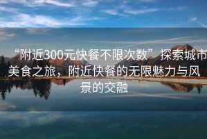 “附近300元快餐不限次數”探索城市美食之旅，附近快餐的無(wú)限魅力與風(fēng)景的交融