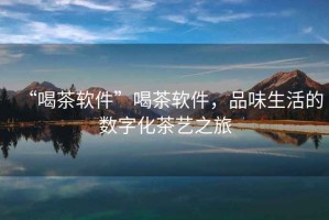 “喝茶軟件”喝茶軟件，品味生活的數字化茶藝之旅