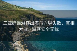 三亞辟謠游客出海與向導失散，真相大白，游客安全無(wú)憂(yōu)