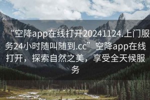 “空降app在線(xiàn)打開(kāi)20241124.上門(mén)服務(wù)24小時(shí)隨叫隨到.cc”空降app在線(xiàn)打開(kāi)，探索自然之美，享受全天候服務(wù)