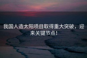 我國人造太陽(yáng)項目取得重大突破，迎來(lái)關(guān)鍵節點(diǎn)！