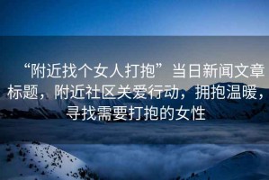 “附近找個(gè)女人打抱”當日新聞文章標題，附近社區關(guān)愛(ài)行動(dòng)，擁抱溫暖，尋找需要打抱的女性