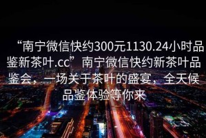 “南寧微信快約300元1130.24小時(shí)品鑒新茶葉.cc”南寧微信快約新茶葉品鑒會(huì )，一場(chǎng)關(guān)于茶葉的盛宴，全天候品鑒體驗等你來(lái)