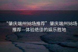 “肇慶端州98場(chǎng)推薦”肇慶端州98場(chǎng)推薦—體驗絕佳的娛樂(lè )勝地