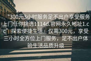“300元3小時(shí)服務(wù)足不出戶(hù)享受服務(wù)上門(mén)任你挑選1114d.官網(wǎng)永久地址1.cc”探索便捷生活』僅需300元，享受三小時(shí)全方位上門(mén)服務(wù)，足不出戶(hù)體驗生活品質(zhì)升級