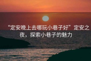 “定安晚上去哪玩小巷子好”定安之夜，探索小巷子的魅力