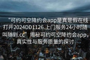 “可約可空降約會(huì )app是真是假在線(xiàn)打開(kāi)2024DD1126.上門(mén)服務(wù)24小時(shí)隨叫隨到.cc”揭秘可約可空降約會(huì )app，真實(shí)性與服務(wù)質(zhì)量的探討