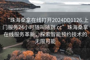 “珠海桑拿在線(xiàn)打開(kāi)2024DD1126.上門(mén)服務(wù)24小時(shí)隨叫隨到.cc”珠海桑拿在線(xiàn)服務(wù)革新，探索智能預約技術(shù)的無(wú)限可能