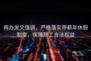 兩辦發(fā)文強調，嚴格落實(shí)帶薪年休假制度，保障職工合法權益