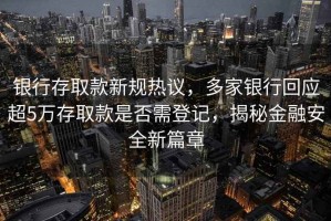 銀行存取款新規熱議，多家銀行回應超5萬(wàn)存取款是否需登記，揭秘金融安全新篇章