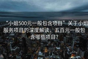“小姐500元一般包含項目”關(guān)于小姐服務(wù)項目的深度解讀，五百元一般包含哪些項目？