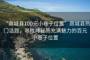 “商城縣100元小巷子位置”商城縣熱門(mén)話(huà)題，尋找神秘而充滿(mǎn)魅力的百元小巷子位置