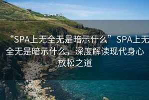 “SPA上無(wú)全無(wú)是暗示什么”SPA上無(wú)全無(wú)是暗示什么，深度解讀現代身心放松之道