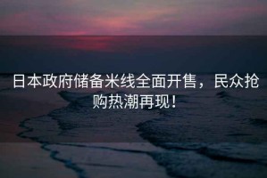 日本政府儲備米線(xiàn)全面開(kāi)售，民眾搶購熱潮再現！