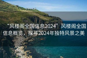 “風(fēng)樓閣全國信息2024”風(fēng)樓閣全國信息概覽，探尋2024年獨特風(fēng)景之美