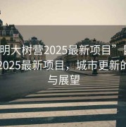 “昆明大樹(shù)營(yíng)2025最新項目”昆明大樹(shù)營(yíng)2025最新項目，城市更新的藍圖與展望