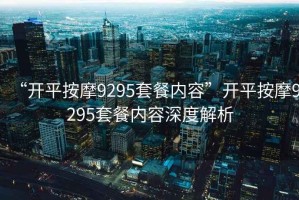 “開(kāi)平按摩9295套餐內容”開(kāi)平按摩9295套餐內容深度解析