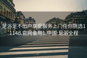 足浴足不出戶(hù)享受服務(wù)上門(mén)任你挑選1114d.官網(wǎng)備用1.中國:足浴全程