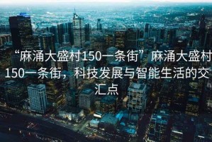 “麻涌大盛村150一條街”麻涌大盛村150一條街，科技發(fā)展與智能生活的交匯點(diǎn)