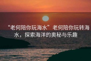 “老何陪你玩海水”老何陪你玩轉海水，探索海洋的奧秘與樂(lè )趣