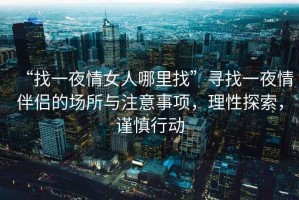 “找一夜情女人哪里找”尋找一夜情伴侶的場(chǎng)所與注意事項，理性探索，謹慎行動(dòng)