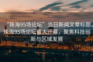 “珠海95場(chǎng)論壇”當日新聞文章標題，珠海95場(chǎng)論壇盛大開(kāi)幕，聚焦科技創(chuàng  )新與區域發(fā)展