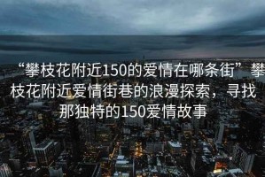 “攀枝花附近150的愛(ài)情在哪條街”攀枝花附近愛(ài)情街巷的浪漫探索，尋找那獨特的150愛(ài)情故事
