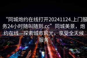 “同城炮約在線(xiàn)打開(kāi)20241124.上門(mén)服務(wù)24小時(shí)隨叫隨到.cc”同城美景，炮約在線(xiàn)—探索城市風(fēng)光，享受全天候服務(wù)