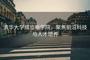 清華大學(xué)成立新學(xué)院，聚焦前沿科技與人才培養