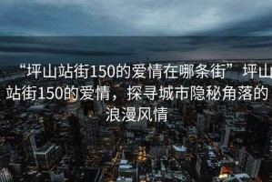 “坪山站街150的愛(ài)情在哪條街”坪山站街150的愛(ài)情，探尋城市隱秘角落的浪漫風(fēng)情