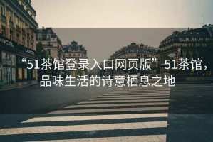 “51茶館登錄入口網(wǎng)頁(yè)版”51茶館，品味生活的詩(shī)意棲息之地