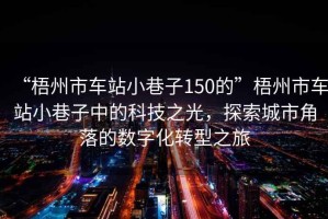 “梧州市車(chē)站小巷子150的”梧州市車(chē)站小巷子中的科技之光，探索城市角落的數字化轉型之旅