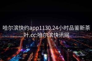 哈爾濱快約app1130.24小時(shí)品鑒新茶葉.cc:哈爾濱快訊網(wǎng)