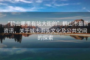 “鶴山哪里有站大街的”鶴山市最新資訊，關(guān)于城市街頭文化及公共空間的探索