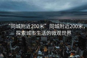 “同城附近200米”同城附近200米，探索城市生活的微觀(guān)世界