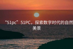 “51pc”51PC，探索數字時(shí)代的自然美景