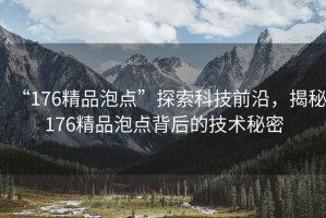 “176精品泡點(diǎn)”探索科技前沿，揭秘176精品泡點(diǎn)背后的技術(shù)秘密